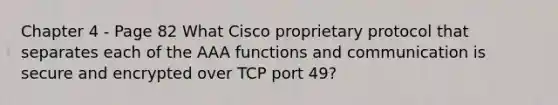 Chapter 4 - Page 82 What Cisco proprietary protocol that separates each of the AAA functions and communication is secure and encrypted over TCP port 49?