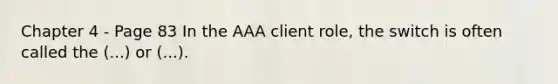 Chapter 4 - Page 83 In the AAA client role, the switch is often called the (...) or (...).