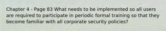 Chapter 4 - Page 83 What needs to be implemented so all users are required to participate in periodic formal training so that they become familiar with all corporate security policies?