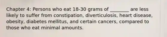 Chapter 4: Persons who eat 18-30 grams of ________ are less likely to suffer from constipation, diverticulosis, heart disease, obesity, diabetes mellitus, and certain cancers, compared to those who eat minimal amounts.