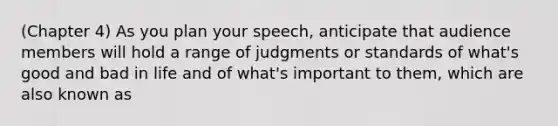 (Chapter 4) As you plan your speech, anticipate that audience members will hold a range of judgments or standards of what's good and bad in life and of what's important to them, which are also known as