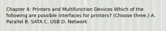 Chapter 4: Printers and Multifunction Devices Which of the following are possible interfaces for printers? (Choose three.) A. Parallel B. SATA C. USB D. Network