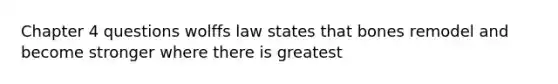 Chapter 4 questions wolffs law states that bones remodel and become stronger where there is greatest