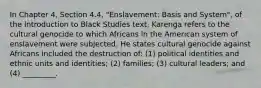 In Chapter 4, Section 4.4, "Enslavement: Basis and System", of the Introduction to Black Studies text, Karenga refers to the cultural genocide to which Africans in the American system of enslavement were subjected. He states cultural genocide against Africans included the destruction of: (1) political identities and ethnic units and identities; (2) families; (3) cultural leaders; and (4) _________.