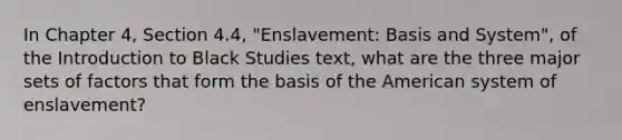 In Chapter 4, Section 4.4, "Enslavement: Basis and System", of the Introduction to Black Studies text, what are the three major sets of factors that form the basis of the American system of enslavement?