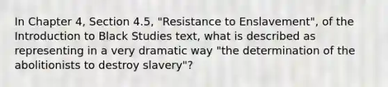 In Chapter 4, Section 4.5, "Resistance to Enslavement", of the Introduction to Black Studies text, what is described as representing in a very dramatic way "the determination of the abolitionists to destroy slavery"?