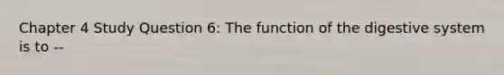 Chapter 4 Study Question 6: The function of the digestive system is to --