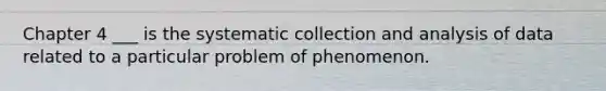 Chapter 4 ___ is the systematic collection and analysis of data related to a particular problem of phenomenon.