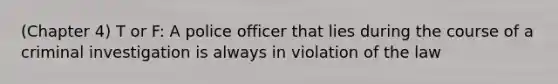 (Chapter 4) T or F: A police officer that lies during the course of a criminal investigation is always in violation of the law