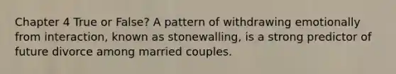 Chapter 4 True or False? A pattern of withdrawing emotionally from interaction, known as stonewalling, is a strong predictor of future divorce among married couples.