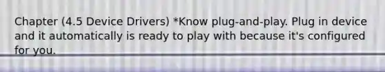 Chapter (4.5 Device Drivers) *Know plug-and-play. Plug in device and it automatically is ready to play with because it's configured for you.