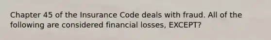 Chapter 45 of the Insurance Code deals with fraud. All of the following are considered financial losses, EXCEPT?