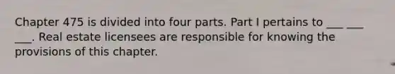 Chapter 475 is divided into four parts. Part I pertains to ___ ___ ___. Real estate licensees are responsible for knowing the provisions of this chapter.