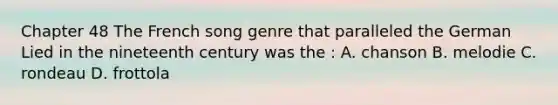 Chapter 48 The French song genre that paralleled the German Lied in the nineteenth century was the : A. chanson B. melodie C. rondeau D. frottola