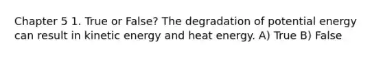 Chapter 5 1. True or False? The degradation of potential energy can result in kinetic energy and heat energy. A) True B) False