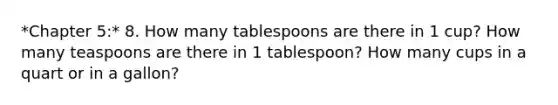 *Chapter 5:* 8. How many tablespoons are there in 1 cup? How many teaspoons are there in 1 tablespoon? How many cups in a quart or in a gallon?