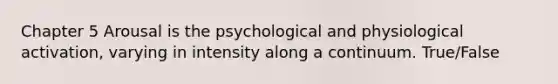 Chapter 5 Arousal is the psychological and physiological activation, varying in intensity along a continuum. True/False