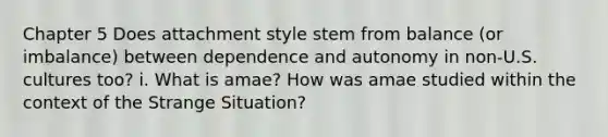 Chapter 5 Does attachment style stem from balance (or imbalance) between dependence and autonomy in non-U.S. cultures too? i. What is amae? How was amae studied within the context of the Strange Situation?