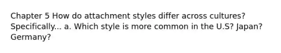 Chapter 5 How do attachment styles differ across cultures? Specifically... a. Which style is more common in the U.S? Japan? Germany?