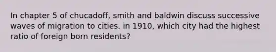 In chapter 5 of chucadoff, smith and baldwin discuss successive waves of migration to cities. in 1910, which city had the highest ratio of foreign born residents?