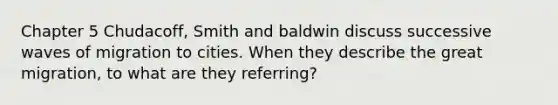 Chapter 5 Chudacoff, Smith and baldwin discuss successive waves of migration to cities. When they describe the great migration, to what are they referring?