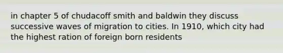 in chapter 5 of chudacoff smith and baldwin they discuss successive waves of migration to cities. In 1910, which city had the highest ration of foreign born residents