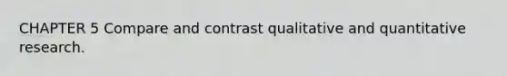 CHAPTER 5 Compare and contrast qualitative and quantitative research.