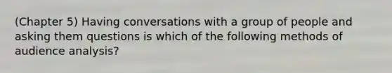 (Chapter 5) Having conversations with a group of people and asking them questions is which of the following methods of audience analysis?