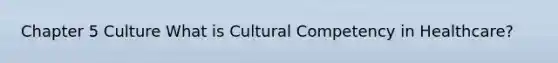 Chapter 5 Culture What is Cultural Competency in Healthcare?