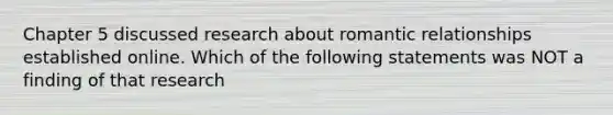 Chapter 5 discussed research about romantic relationships established online. Which of the following statements was NOT a finding of that research