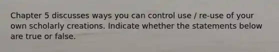 Chapter 5 discusses ways you can control use / re-use of your own scholarly creations. Indicate whether the statements below are true or false.