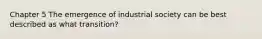 Chapter 5 The emergence of industrial society can be best described as what transition?