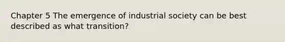 Chapter 5 The emergence of industrial society can be best described as what transition?