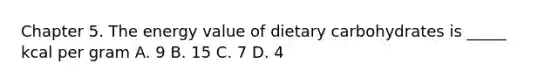 Chapter 5. The energy value of dietary carbohydrates is _____ kcal per gram A. 9 B. 15 C. 7 D. 4