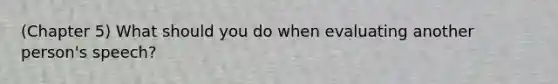 (Chapter 5) What should you do when evaluating another person's speech?