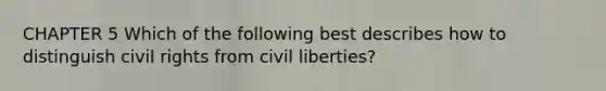 CHAPTER 5 Which of the following best describes how to distinguish civil rights from civil liberties?