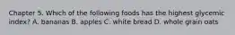 Chapter 5. Which of the following foods has the highest glycemic index? A. bananas B. apples C. white bread D. whole grain oats
