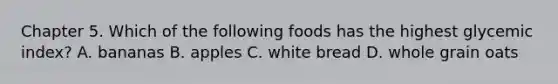 Chapter 5. Which of the following foods has the highest glycemic index? A. bananas B. apples C. white bread D. whole grain oats
