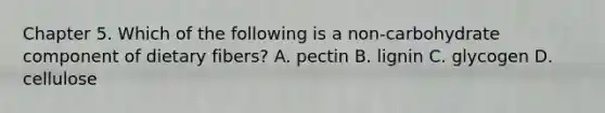 Chapter 5. Which of the following is a non-carbohydrate component of dietary fibers? A. pectin B. lignin C. glycogen D. cellulose