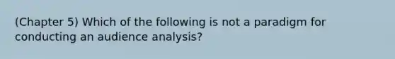 (Chapter 5) Which of the following is not a paradigm for conducting an audience analysis?