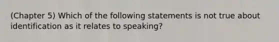 (Chapter 5) Which of the following statements is not true about identification as it relates to speaking?