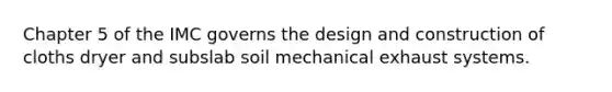 Chapter 5 of the IMC governs the design and construction of cloths dryer and subslab soil mechanical exhaust systems.