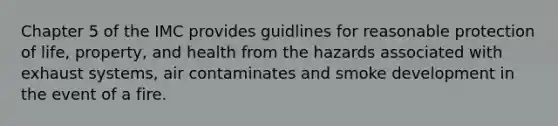 Chapter 5 of the IMC provides guidlines for reasonable protection of life, property, and health from the hazards associated with exhaust systems, air contaminates and smoke development in the event of a fire.