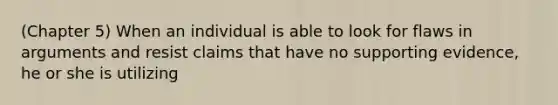(Chapter 5) When an individual is able to look for flaws in arguments and resist claims that have no supporting evidence, he or she is utilizing