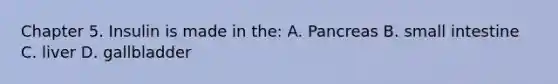 Chapter 5. Insulin is made in the: A. Pancreas B. small intestine C. liver D. gallbladder