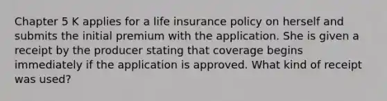 Chapter 5 K applies for a life insurance policy on herself and submits the initial premium with the application. She is given a receipt by the producer stating that coverage begins immediately if the application is approved. What kind of receipt was used?