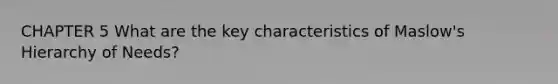 CHAPTER 5 What are the key characteristics of Maslow's Hierarchy of Needs?