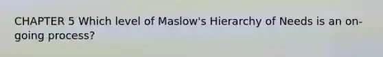 CHAPTER 5 Which level of Maslow's Hierarchy of Needs is an on-going process?