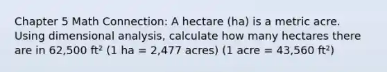 Chapter 5 Math Connection: A hectare (ha) is a metric acre. Using dimensional analysis, calculate how many hectares there are in 62,500 ft² (1 ha = 2,477 acres) (1 acre = 43,560 ft²)