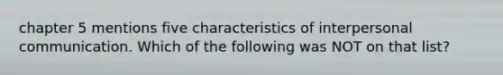 chapter 5 mentions five characteristics of interpersonal communication. Which of the following was NOT on that list?